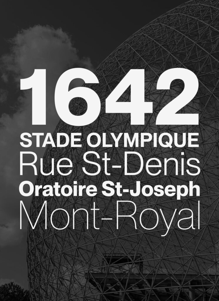 Un texte dans la police Neue Montréal présenté sur une image du Biodome de Montréal se lisant ainsi: « 1642, Stade Olympique, Rue St-Denis, Oratoire St-Joseph, Mont-Royal »
